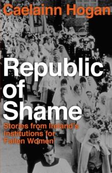 Republic of Shame : Stories from Ireland's Institutions for 'Fallen Women'