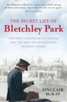 The Secret Life of Bletchley Park : The WW11 Codebreaking Centre and the Men and Women Who Worked There