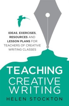 Teaching Creative Writing : Ideas, exercises, resources and lesson plans for teachers of creative-writing classes