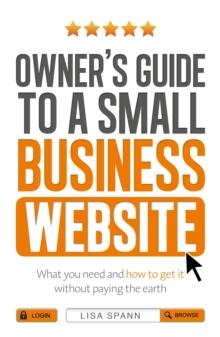 Owner's Guide to a Small Business Website : What you need and how to get there - without paying the earth