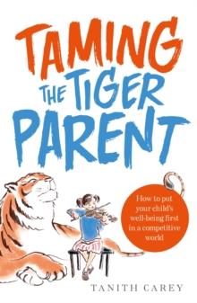 Taming the Tiger Parent : How to put your child's well-being first in a competitive world