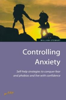 Controlling Anxiety : How to master fears and phobias and start living with confidence