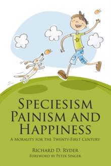 Speciesism, Painism and Happiness : A Morality for the Twenty-First Century