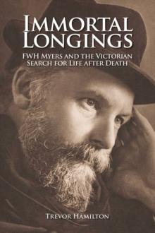 Immortal Longings : FWH Myers and the Victorian Search for Life After Death