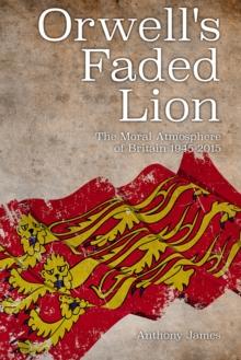 Orwell's Faded Lion : The Moral Atmosphere of Britain 1945-2015