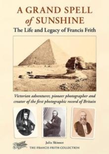 A Grand Spell of Sunshine : The Life and Legacy of Francis Frith