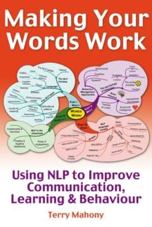 Making Your words Work : Using NLP to Improve Communication, Learning and Behaviour