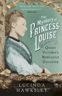 The Mystery of Princess Louise : Queen Victoria's Rebellious Daughter