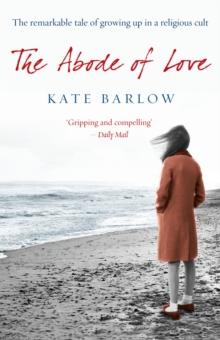 The Abode of Love : The Remarkable Tale of Growing Up in a Religious Cult