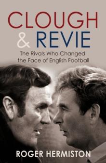 Clough and Revie : The Rivals Who Changed the Face of English Football