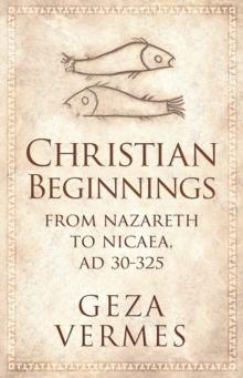 Christian Beginnings : From Nazareth to Nicaea, AD 30-325