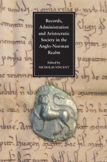 Records, Administration and Aristocratic Society in the Anglo-Norman Realm : Papers Commemorating the 800th Anniversary of King John's Loss of Normandy