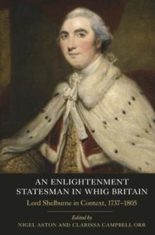 An Enlightenment Statesman in Whig Britain : Lord Shelburne in Context, 1737-1805