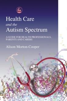 Health Care and the Autism Spectrum : A Guide for Health Professionals, Parents and Carers