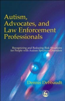 Autism, Advocates, and Law Enforcement Professionals : Recognizing and Reducing Risk Situations for People with Autism Spectrum Disorders