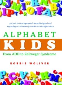 Alphabet Kids - From ADD to Zellweger Syndrome : A Guide to Developmental, Neurobiological and Psychological Disorders for Parents and Professionals