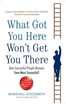 What Got You Here Won't Get You There : How successful people become even more successful