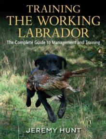 Training the Working Labrador : The Complete Guide to Management & Training