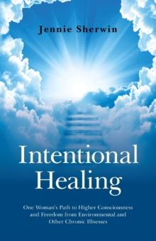 Intentional Healing : One Woman's Path to Higher Consciousness and Freedom from Environmental and Other Chronic Illnesses