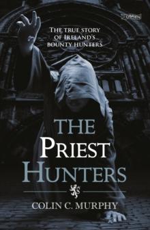 The Priest Hunters : The True Story Of Ireland's Bounty Hunters