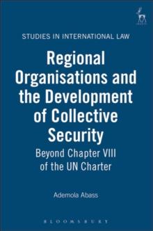 Regional Organisations and the Development of Collective Security : Beyond Chapter VIII of the Un Charter