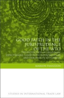 Good Faith in the Jurisprudence of the WTO : The Protection of Legitimate Expectations, Good Faith Interpretation and Fair Dispute Settlement