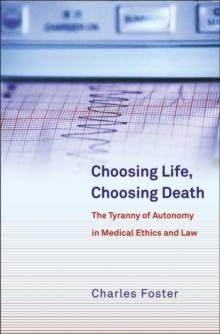 Choosing Life, Choosing Death : The Tyranny of Autonomy in Medical Ethics and Law