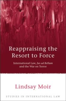 Reappraising the Resort to Force : International Law, Jus Ad Bellum and the War on Terror