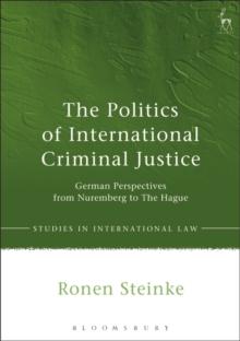 The Politics of International Criminal Justice : German Perspectives from Nuremberg to the Hague