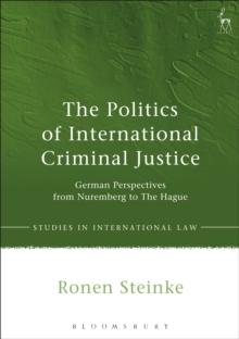 The Politics of International Criminal Justice : German Perspectives from Nuremberg to the Hague