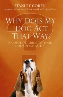 Why Does My Dog Act That Way? : A Complete Guide to Your Dog's Personality