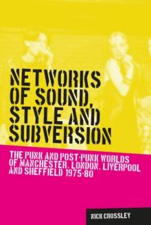 Networks of sound, style and subversion : The punk and post-punk worlds of Manchester, London, Liverpool and Sheffield, 1975-80