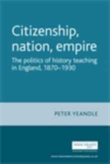 Citizenship, nation, empire : The politics of history teaching in England, 1870-1930