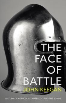 The Face Of Battle : A Study of Agincourt, Waterloo and the Somme