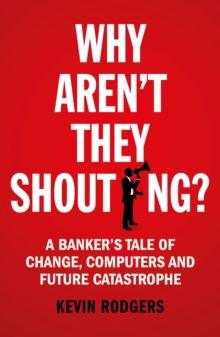 Why Aren't They Shouting? : A Bankers Tale of Change, Computers and Perpetual Crisis