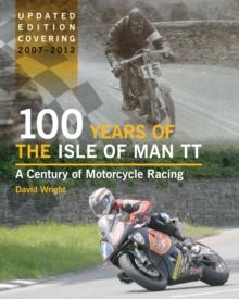 100 Years of the Isle of Man TT : A Century of Motorcycle Racing - Updated Edition covering 2007 - 2012