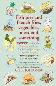 Fish pies and French fries, Vegetables, Meat and Something Sweet : Affordable, everyday food and family-friendly recipes made easy