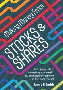 Making Money From Stocks and Shares : A simple guide to increasing your wealth by consistent investment in the stock market