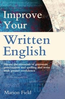 Improve Your Written English : Master the essentials of grammar, punctuation and spelling and write with greater confidence