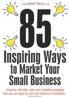 85 Inspiring Ways to Market Your Small Business, 2nd Edition : Inspiring, Self-help, Sales and Marketing Strategies That You Can Apply to Your Own Business Immediately