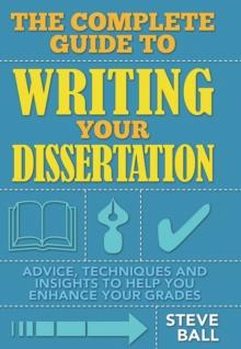 The Complete Guide to Writing Your Dissertation : Advice, techniques and insights to help you enhance your grades