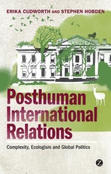 Posthuman International Relations : Complexity, Ecologism and Global Politics