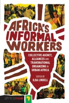 Africa's Informal Workers : Collective Agency, Alliances and Transnational Organizing in Urban Africa