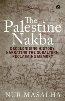 The Palestine Nakba : Decolonising History, Narrating the Subaltern, Reclaiming Memory