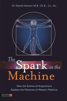 The Spark in the Machine : How the Science of Acupuncture Explains the Mysteries of Western Medicine