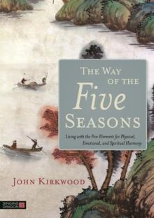 The Way of the Five Seasons : Living with the Five Elements for Physical, Emotional, and Spiritual Harmony