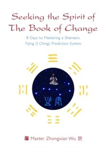 Seeking the Spirit of The Book of Change : 8 Days to Mastering a Shamanic Yijing (I Ching) Prediction System