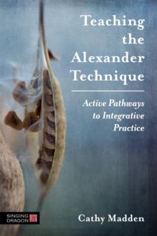 Teaching the Alexander Technique : Active Pathways to Integrative Practice