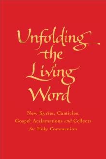 Unfolding the Living Word : New Kyries, Canticles, Gospel Acclamations and Collects for Holy Communion