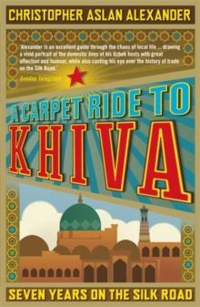 A Carpet Ride to Khiva : Seven Years on the Silk Road